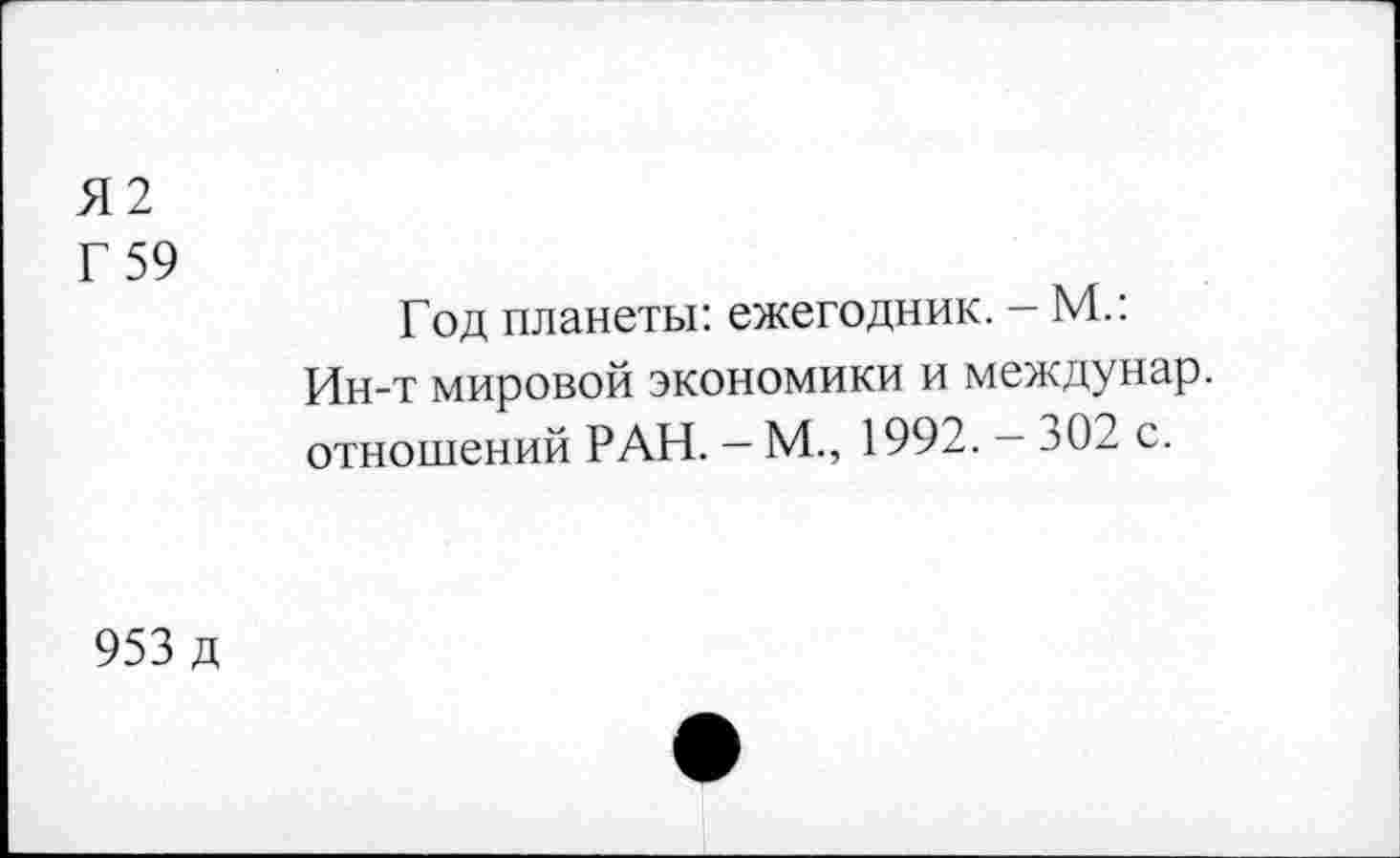 ﻿Я2
Г 59
Год планеты: ежегодник. - М.: Ин-т мировой экономики и междунар. отношений РАН. — М., 1992. — 302 с.
953 д